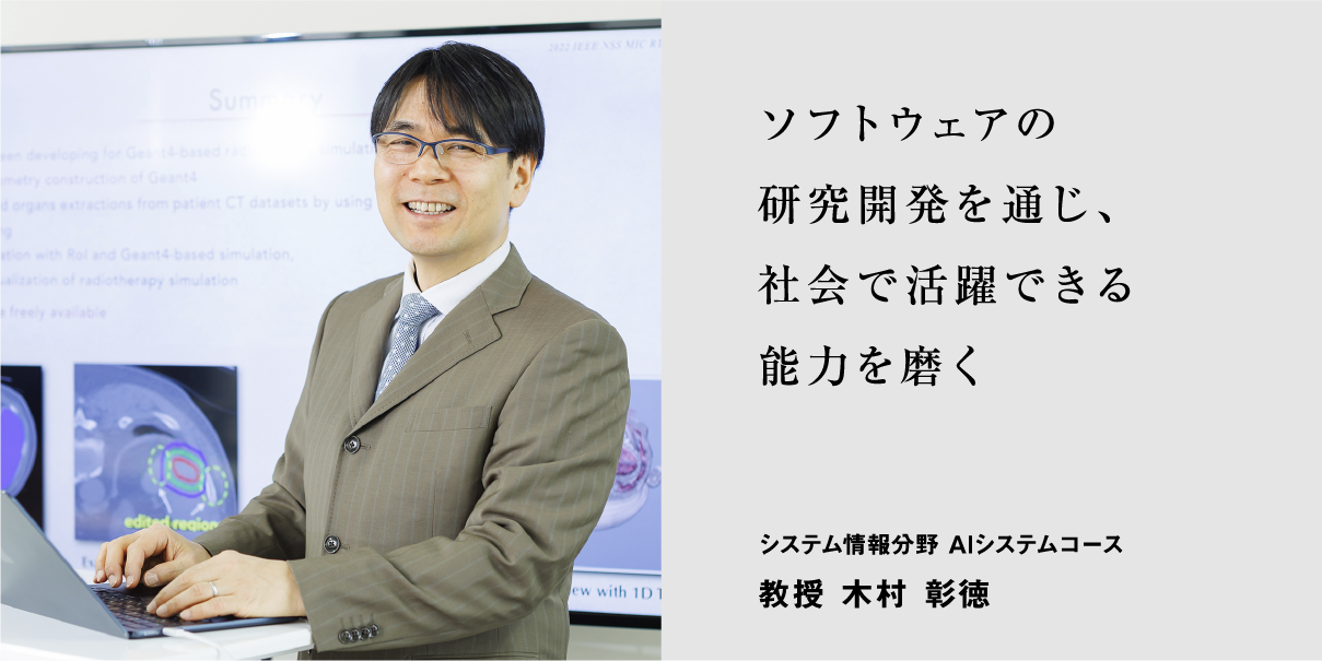 ソフトウェアの研究開発を通じ、社会で活躍できる能力を磨く システム情報分野 AIシステムコース 教授 木村 彰徳