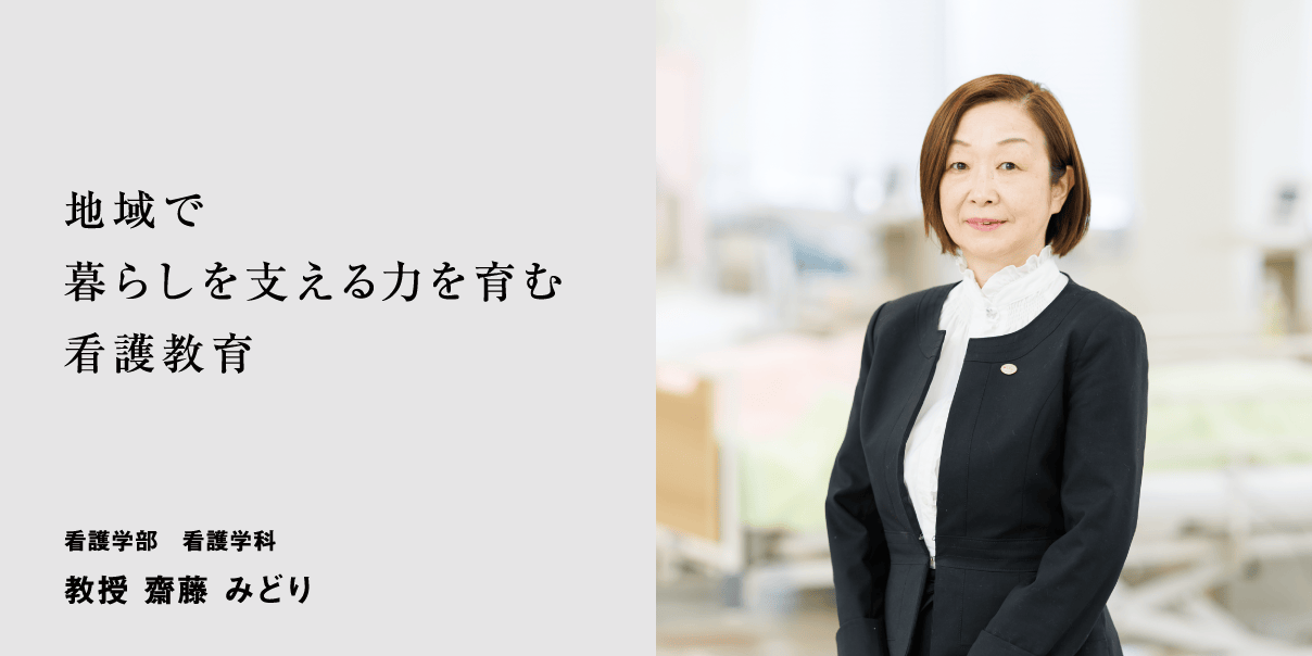 地域で暮らしを支える力を育む看護教育 看護学部　看護学科 教授 齋藤 みどり