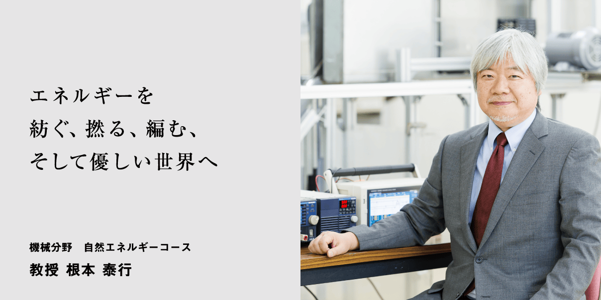 エネルギーを紡ぐ、撚る、編む、そして優しい世界へ 機械分野　自然エネルギーコース 教授 根本 泰行