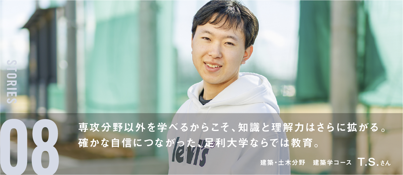 専攻分野以外を学べるからこそ、知識と理解力はさらに拡がる。確かな自信につながった、足利大学ならではの教育。　建築土木分野　建築学コース T.S.