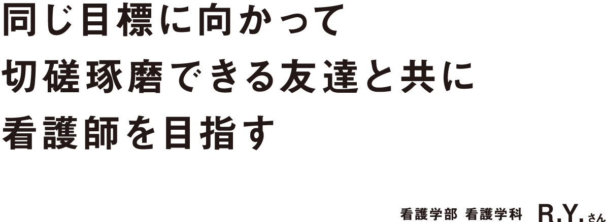 同じ目標に向かって切磋琢磨できる友達と共に看護師を目指す 看護学部 看護学科 Y.R.さん