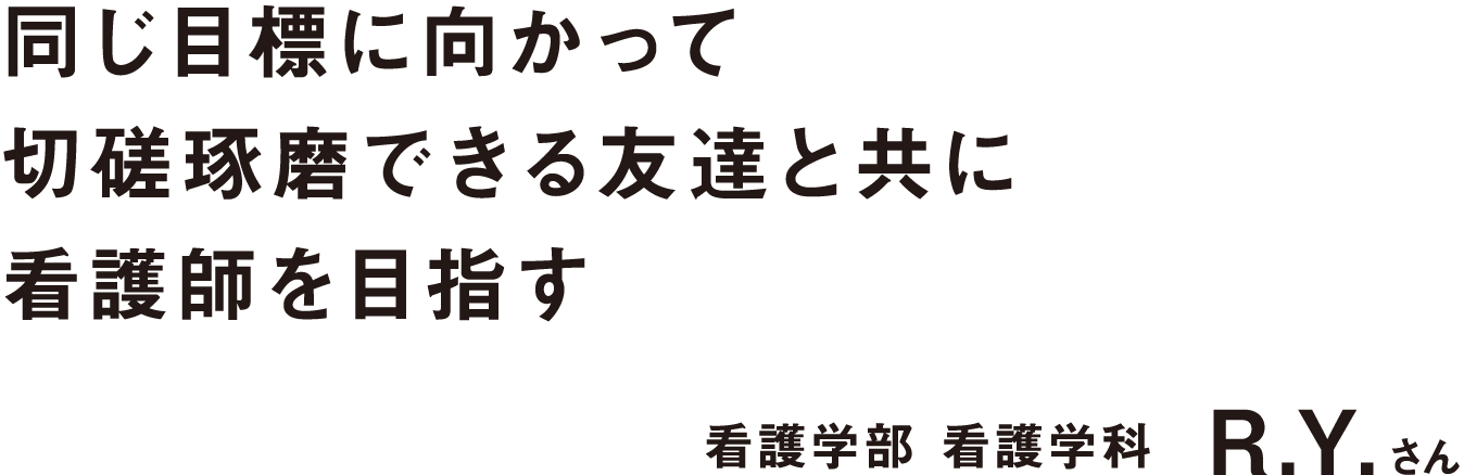 同じ目標に向かって切磋琢磨できる友達と共に看護師を目指す 看護学部 看護学科 Y.R.さん