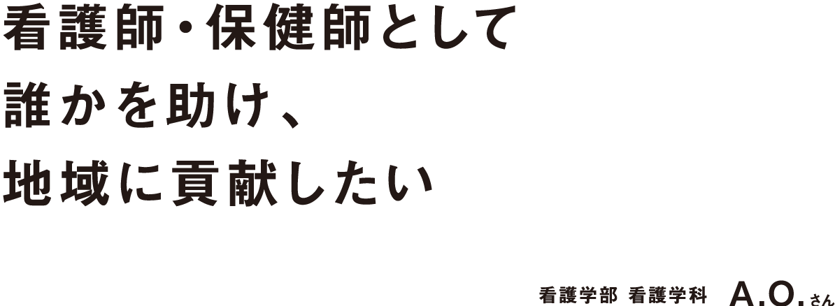 看護師・保健師として誰かを助け、地域に貢献したい 看護学部 看護学科 A.O.さん