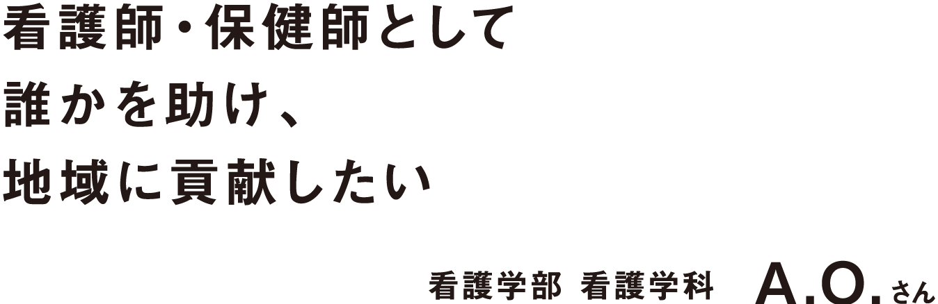 看護師・保健師として誰かを助け、地域に貢献したい 看護学部 看護学科 A.O.さん